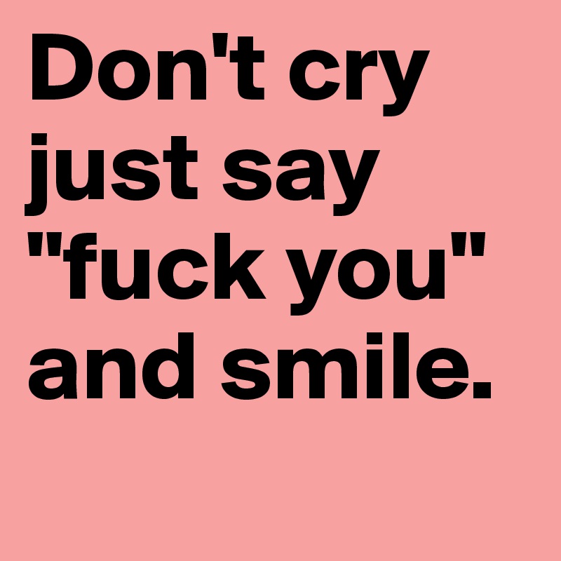 Don't cry just say "fuck you" and smile.
