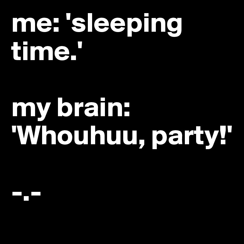 me: 'sleeping time.'

my brain: 'Whouhuu, party!'

-.- 