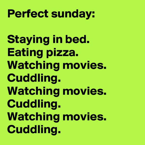 Perfect sunday:

Staying in bed.
Eating pizza.
Watching movies.
Cuddling.
Watching movies.
Cuddling.
Watching movies.
Cuddling.