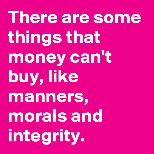 There are some things that money can't buy, like manners, morals and integrity. 