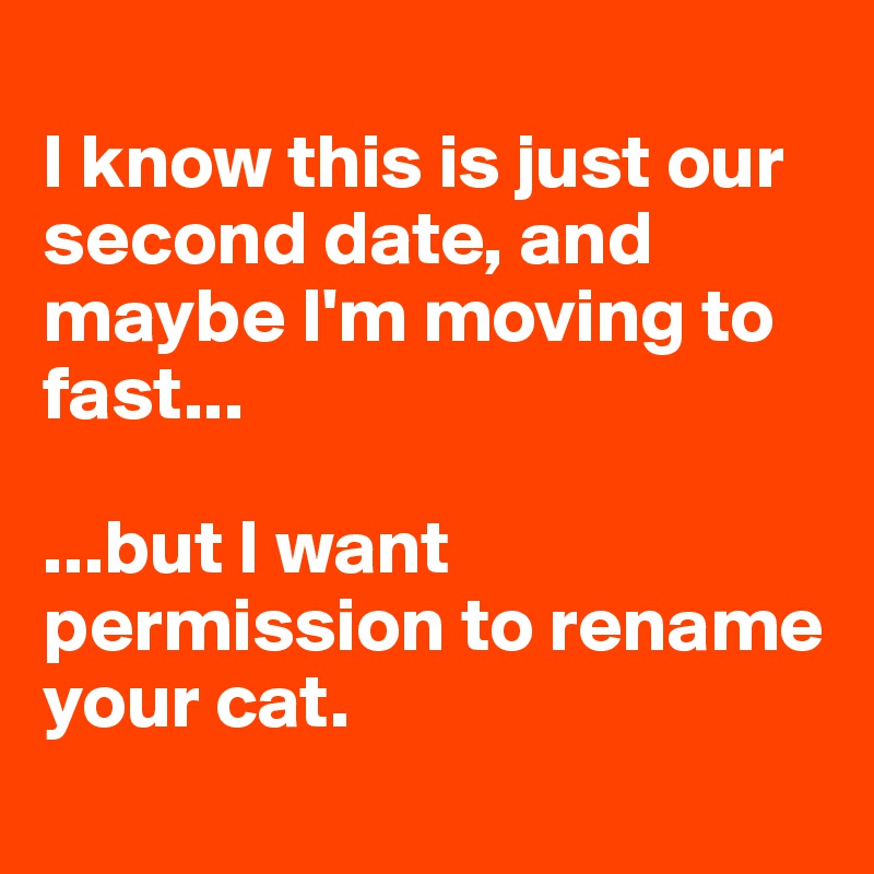 
I know this is just our second date, and maybe I'm moving to fast...

...but I want permission to rename your cat. 
