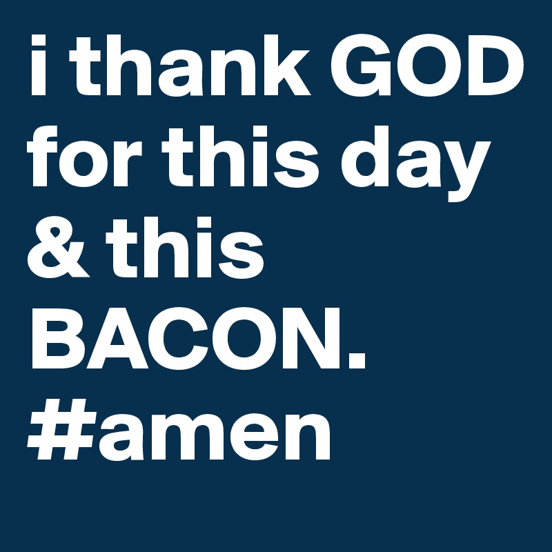i thank GOD for this day & this BACON.
#amen