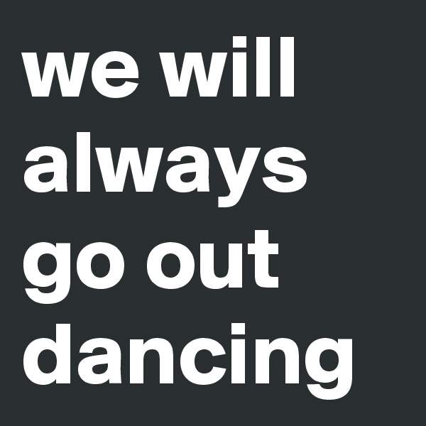 we will always go out dancing