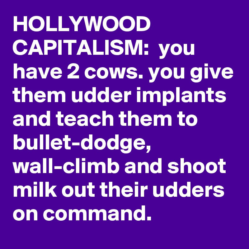 HOLLYWOOD CAPITALISM:  you have 2 cows. you give them udder implants and teach them to bullet-dodge, wall-climb and shoot milk out their udders on command.