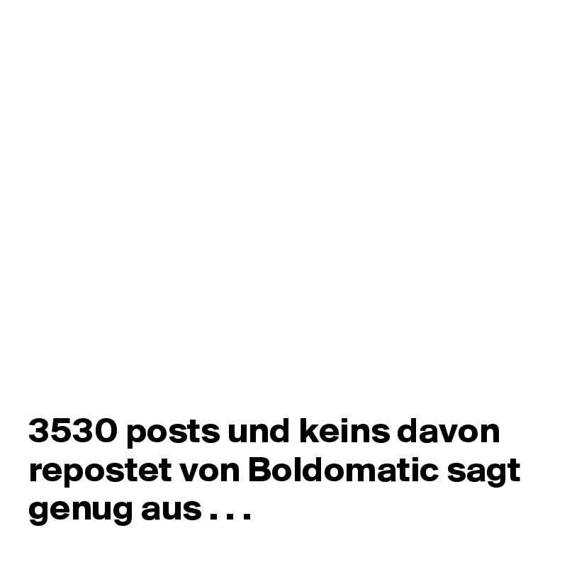 









3530 posts und keins davon repostet von Boldomatic sagt genug aus . . .