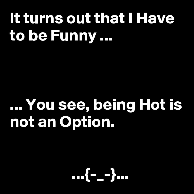 It turns out that I Have to be Funny ...



... You see, being Hot is not an Option.


                   ...{-_-}...