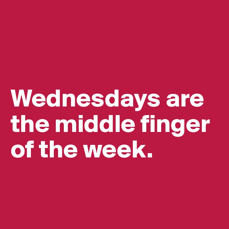 


Wednesdays are the middle finger of the week.

