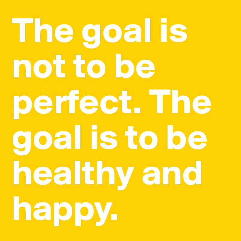 The goal is not to be perfect. The goal is to be healthy and happy.