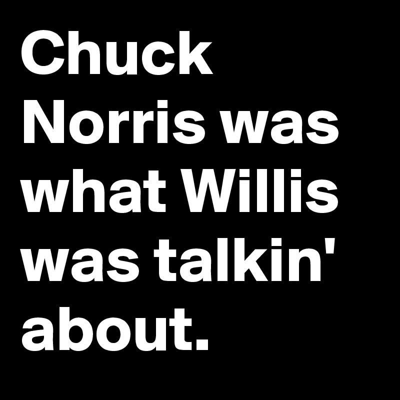 Chuck Norris was what Willis was talkin' about.