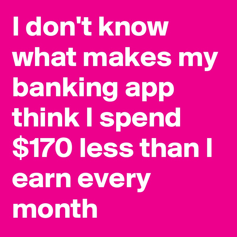 I don't know what makes my banking app think I spend $170 less than I earn every month