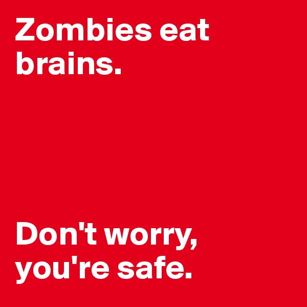 Zombies eat brains.




Don't worry, you're safe.