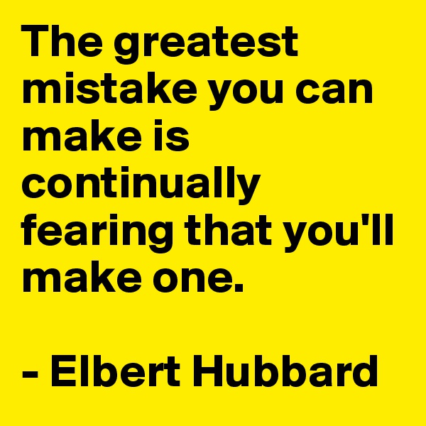 The greatest mistake you can make is continually fearing that you'll make one.

- Elbert Hubbard