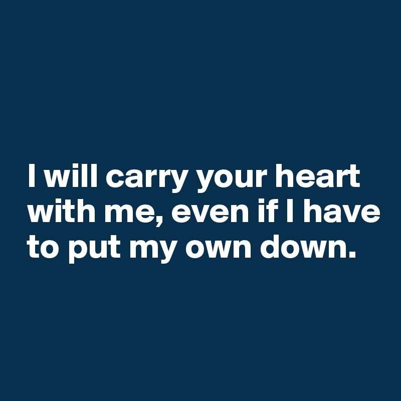 



 I will carry your heart 
 with me, even if I have 
 to put my own down.

