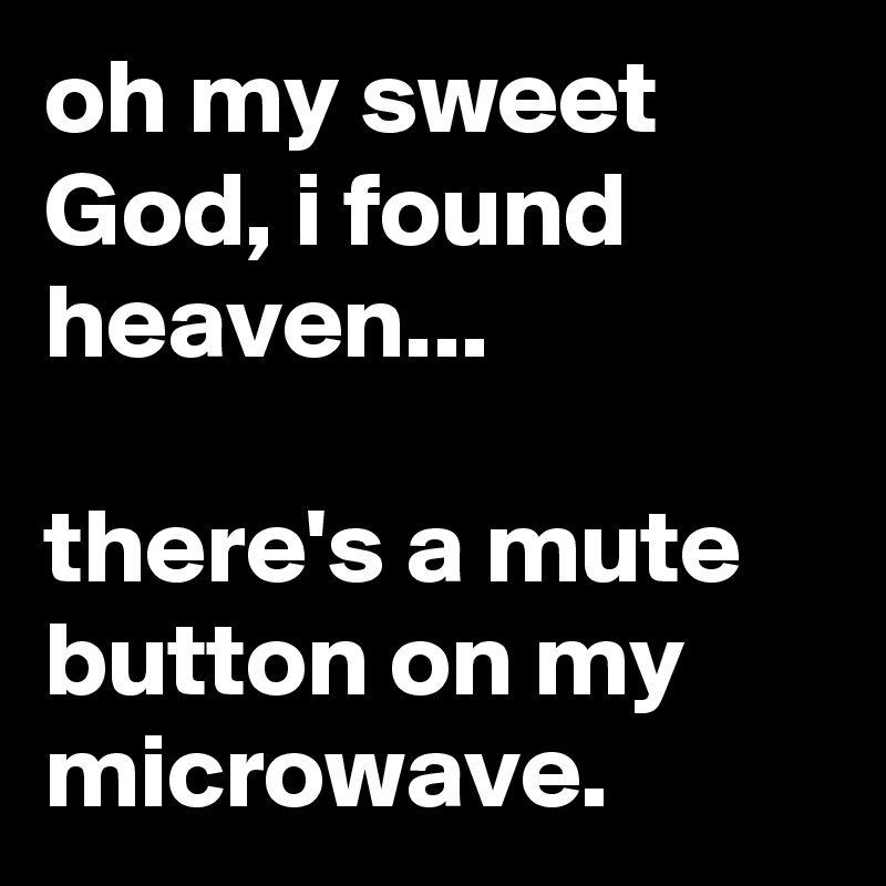 oh my sweet God, i found heaven...

there's a mute button on my microwave.