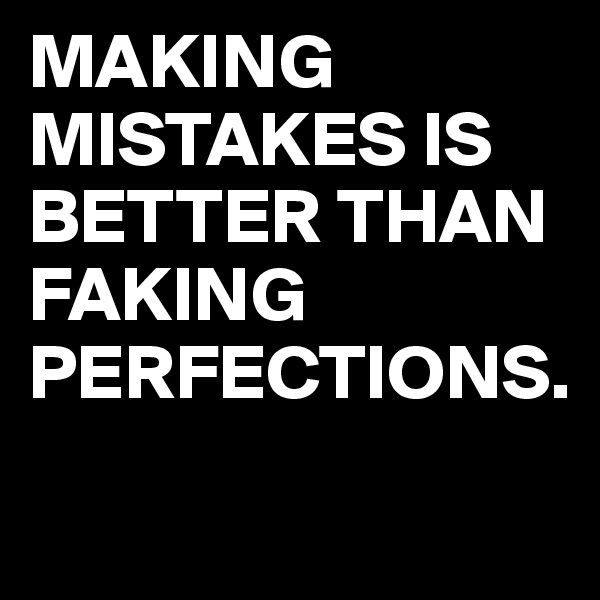 MAKING MISTAKES IS BETTER THAN FAKING PERFECTIONS.
