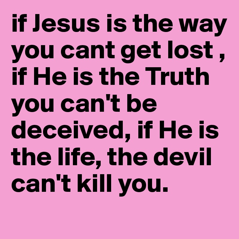 if Jesus is the way you cant get lost , if He is the Truth you can't be deceived, if He is the life, the devil can't kill you.