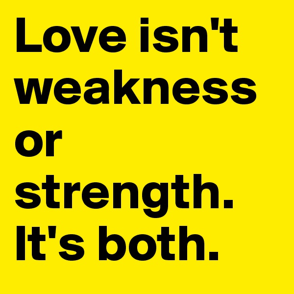 Love isn't weakness or strength. It's both.