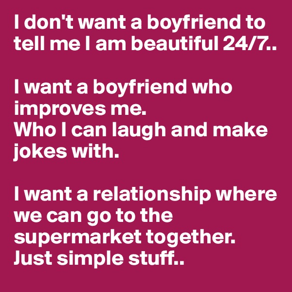 I don't want a boyfriend to tell me I am beautiful 24/7.. 

I want a boyfriend who improves me.
Who I can laugh and make jokes with.
 
I want a relationship where we can go to the supermarket together. Just simple stuff.. 