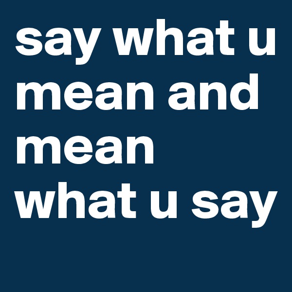 say what u mean and mean what u say
