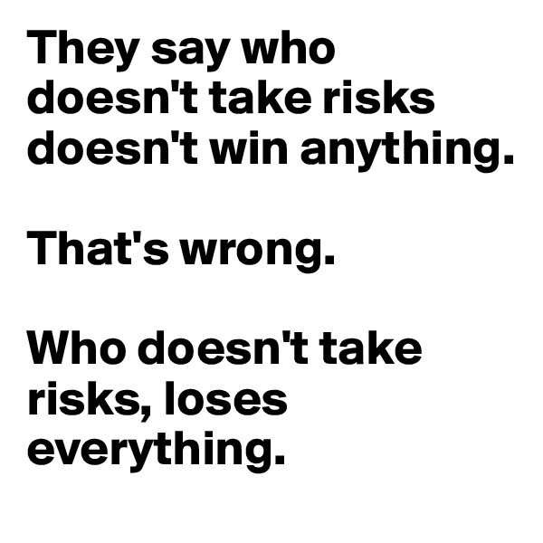 They say who doesn't take risks doesn't win anything. 

That's wrong. 

Who doesn't take risks, loses everything. 