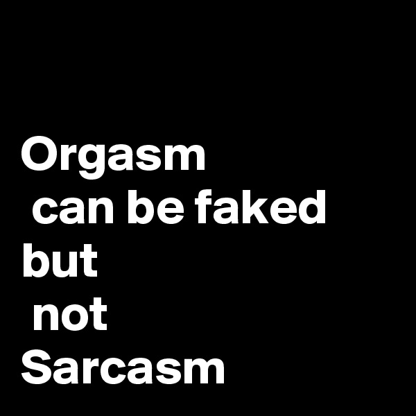 

Orgasm
 can be faked but
 not 
Sarcasm