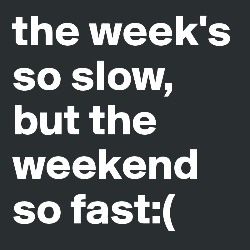 the week's so slow, but the weekend so fast:(