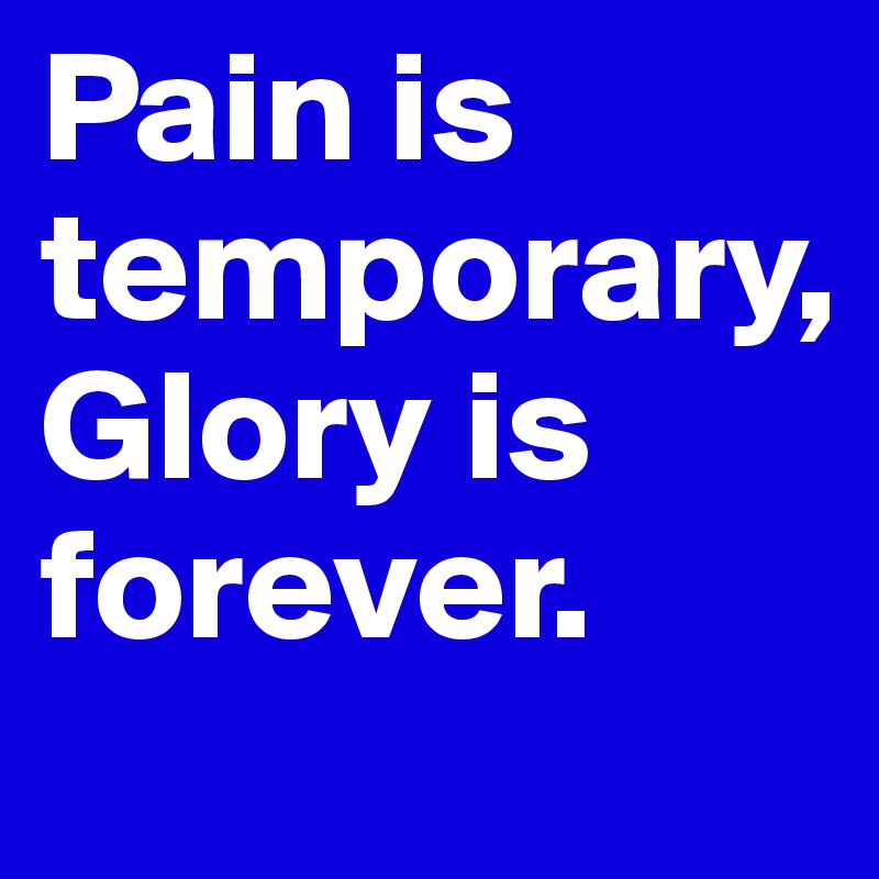 Pain is temporary,                       Glory is forever.