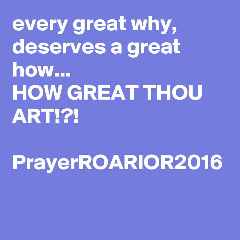 every great why, deserves a great how...
HOW GREAT THOU ART!?!

PrayerROARIOR2016