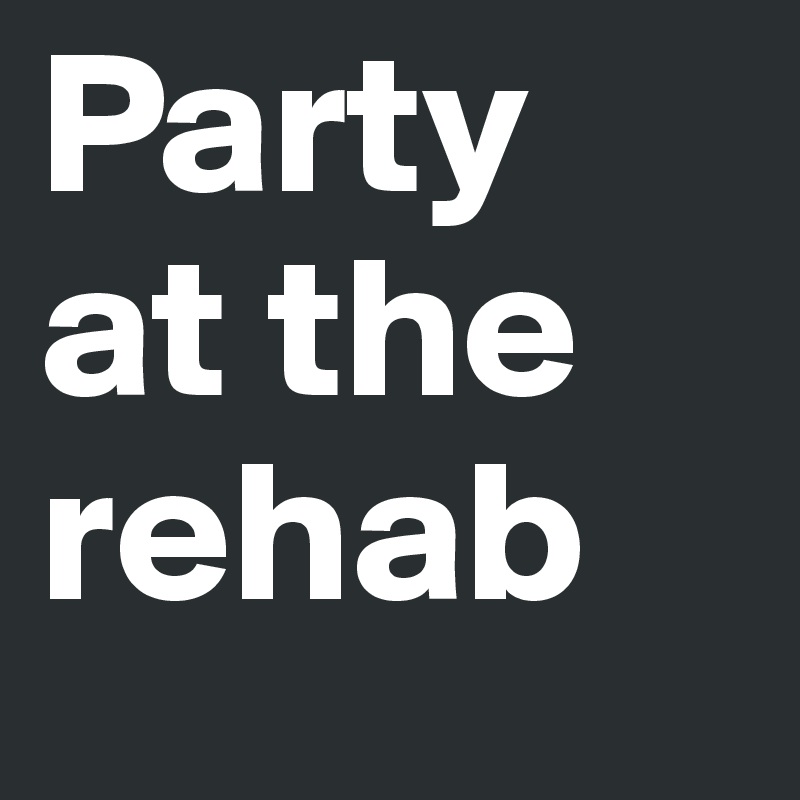 Party 
at the rehab