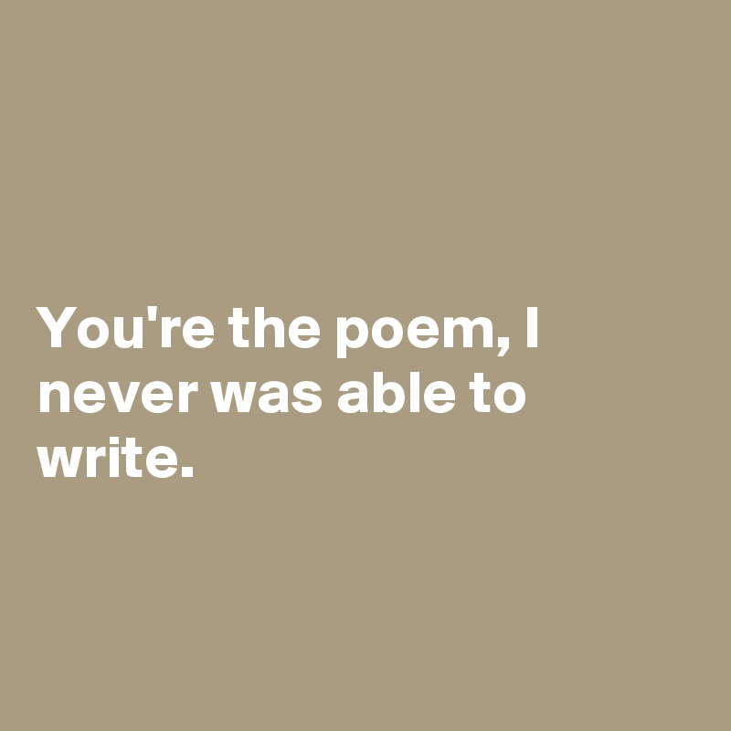 



You're the poem, I never was able to write.


