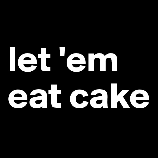 
let 'em eat cake