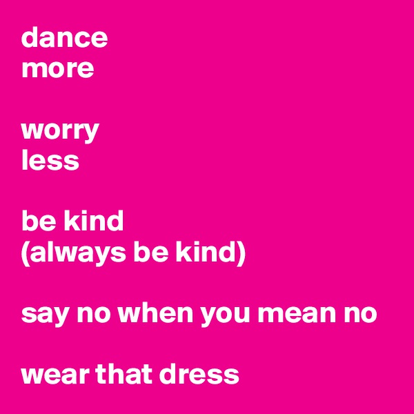 dance 
more

worry 
less

be kind
(always be kind)

say no when you mean no

wear that dress