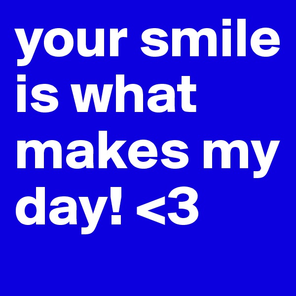your smile is what makes my day! <3