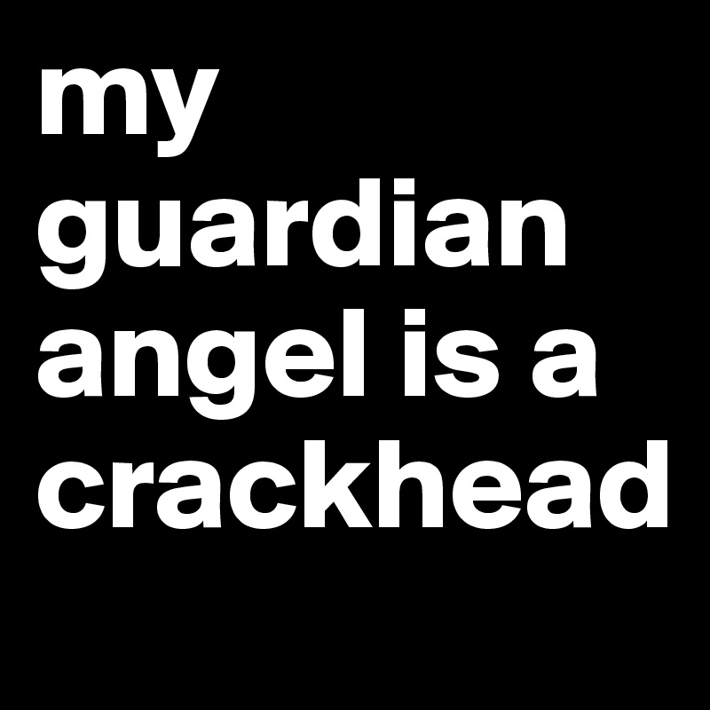 my guardian angel is a crackhead