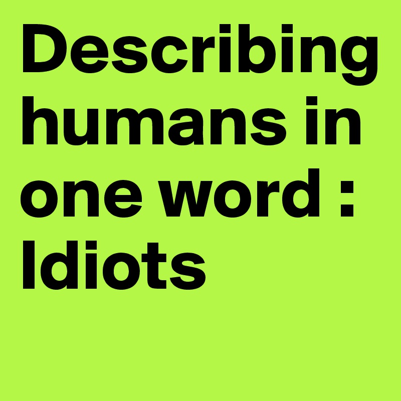 Describing humans in one word :
Idiots