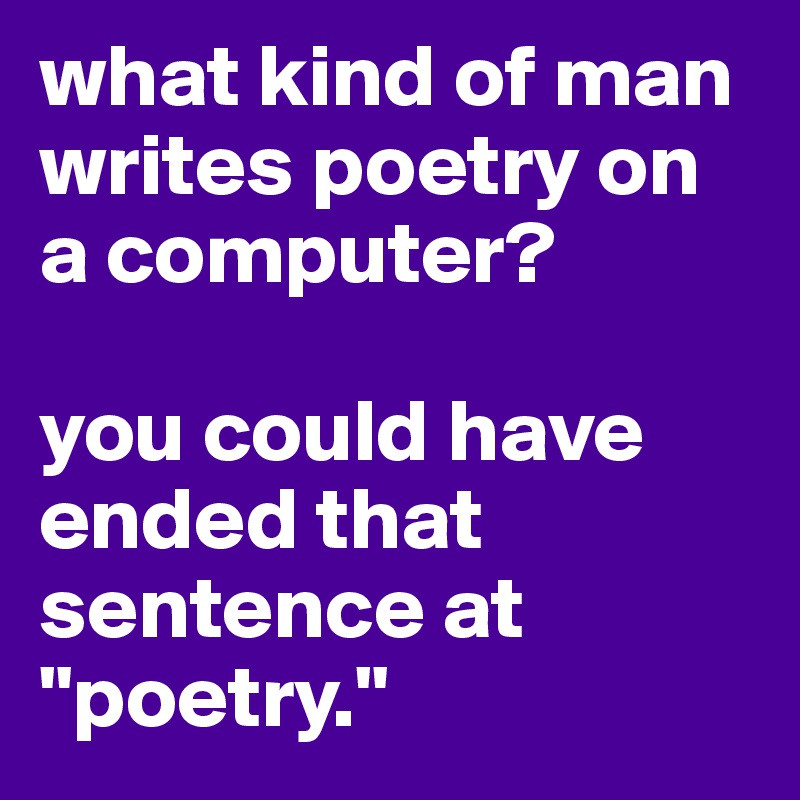 what kind of man writes poetry on a computer?

you could have ended that sentence at "poetry."