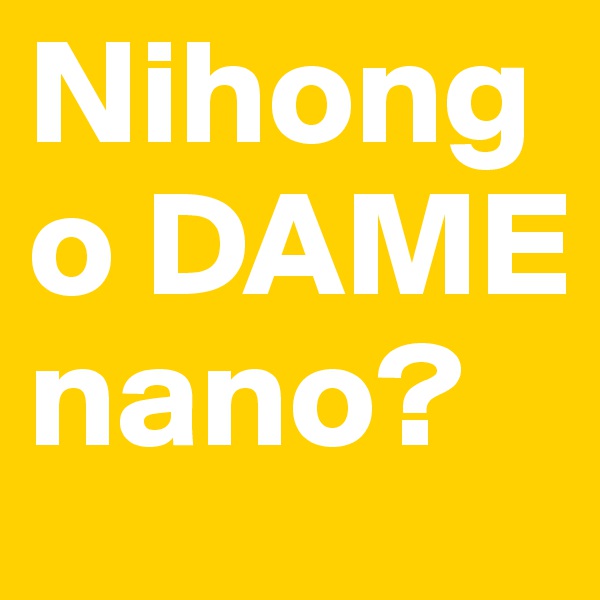 Nihongo DAME nano?
