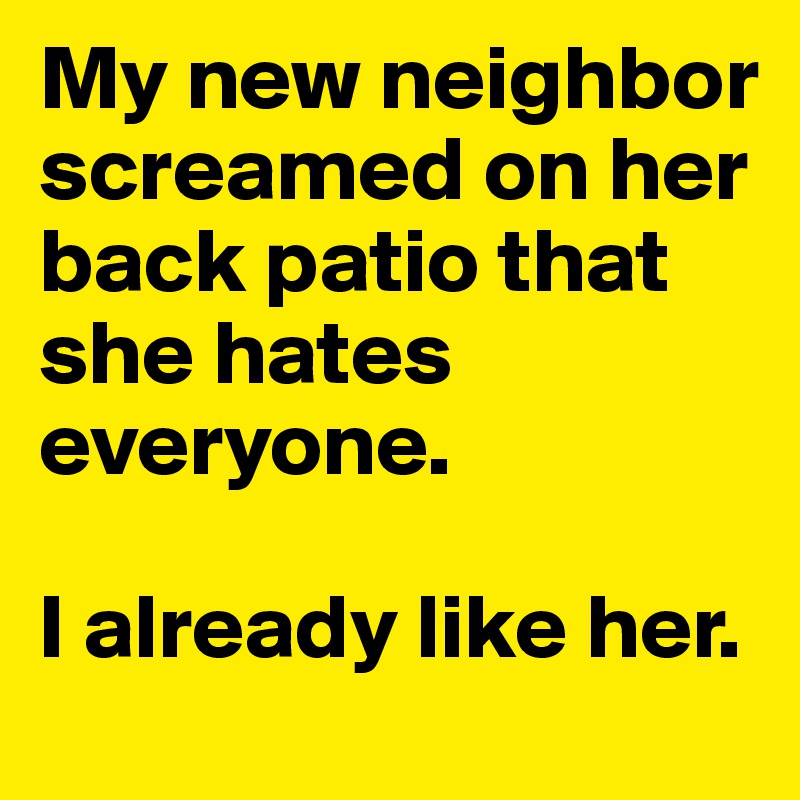 My new neighbor screamed on her back patio that she hates everyone. 

I already like her.