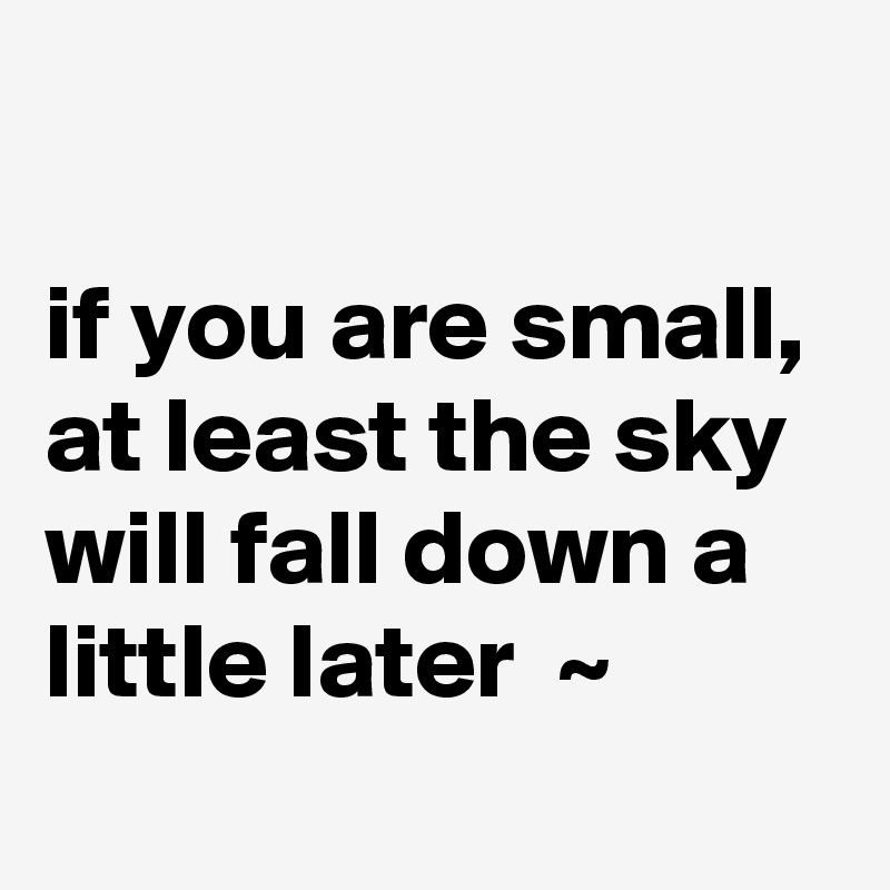 

if you are small,
at least the sky will fall down a little later  ~ 
