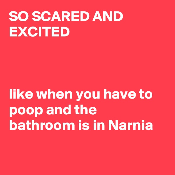 SO SCARED AND EXCITED 



like when you have to poop and the bathroom is in Narnia

