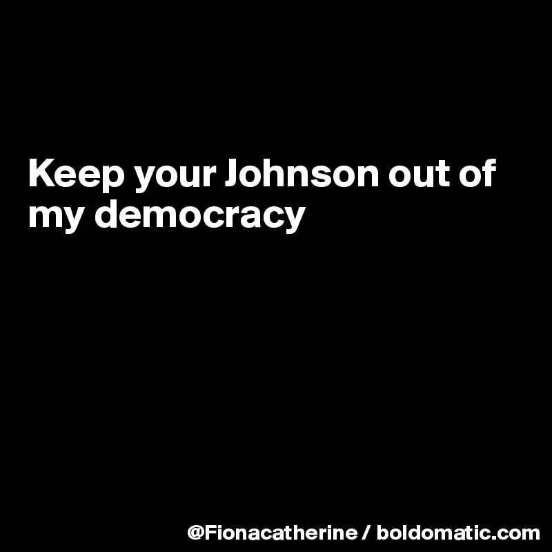 


Keep your Johnson out of
my democracy






