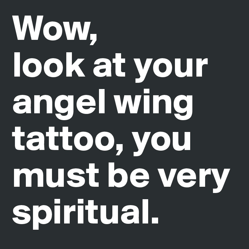 Wow, 
look at your angel wing tattoo, you must be very spiritual.
