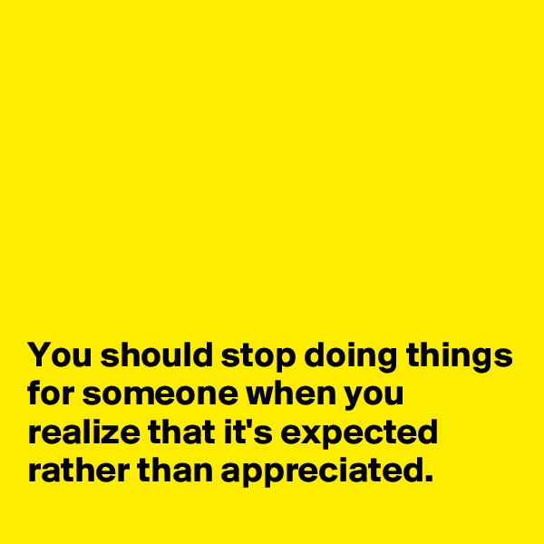 







You should stop doing things for someone when you realize that it's expected rather than appreciated. 