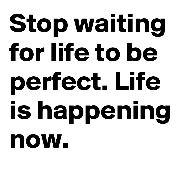 Stop waiting for life to be perfect. Life is happening now. 