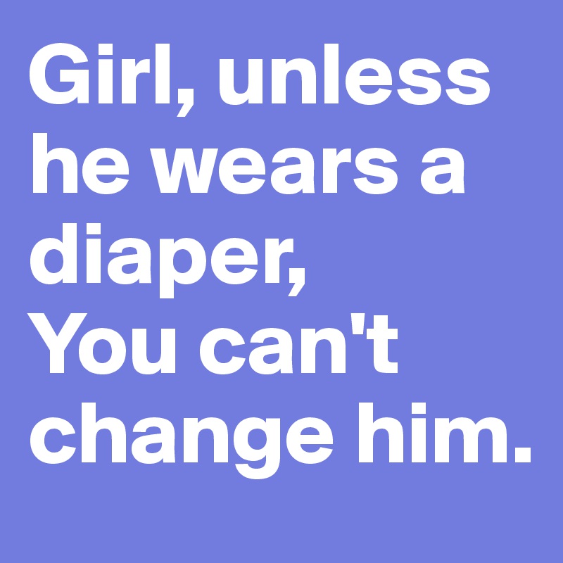Girl, unless he wears a diaper,
You can't change him.