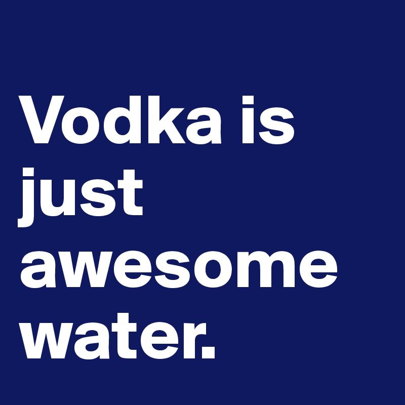 
Vodka is just awesome water. 