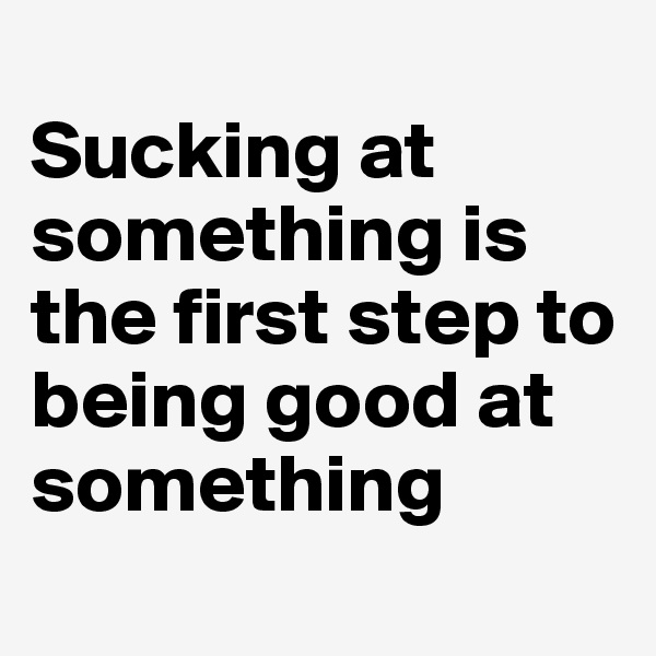 
Sucking at something is the first step to being good at something
