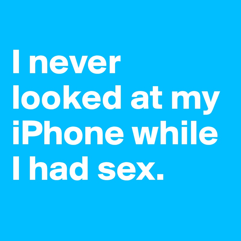 
I never looked at my iPhone while I had sex.
