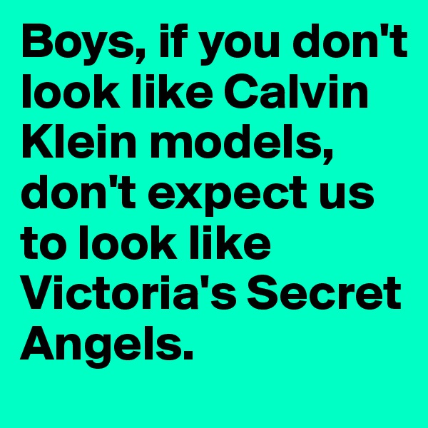 Boys, if you don't look like Calvin Klein models, don't expect us to look like Victoria's Secret Angels.