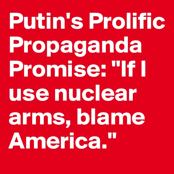 Putin's Prolific
Propaganda
Promise: "If I use nuclear arms, blame America."